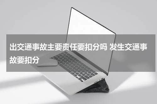 出交通事故主要责任要扣分吗 发生交通事故要扣分