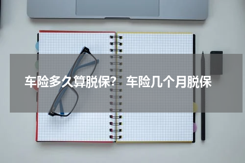车险多久算脱保？ 车险几个月脱保