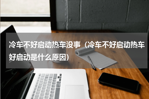 冷车不好启动热车没事（冷车不好启动热车好启动是什么原因）