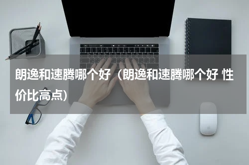 朗逸和速腾哪个好（朗逸和速腾哪个好 性价比高点）