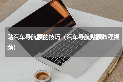 贴汽车导航膜的技巧（汽车导航贴膜教程视频）
