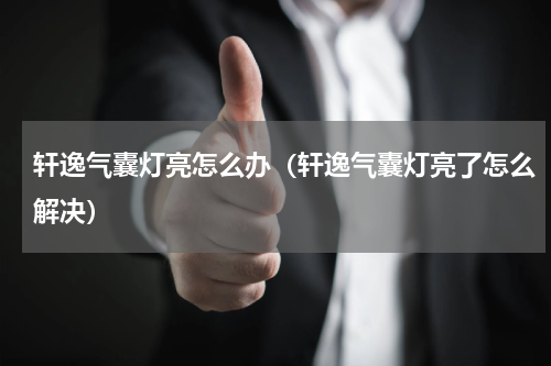 轩逸气囊灯亮怎么办（轩逸气囊灯亮了怎么解决）