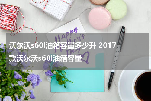沃尔沃s60l油箱容量多少升 2017款沃尔沃s60l油箱容量