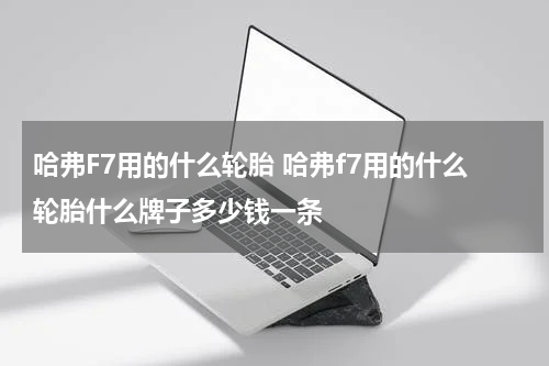 哈弗F7用的什么轮胎 哈弗f7用的什么轮胎什么牌子多少钱一条
