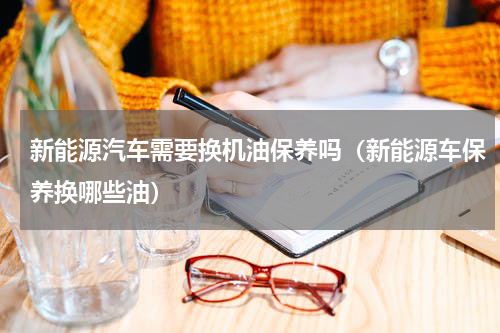新能源汽车需要换机油保养吗（新能源车保养换哪些油）