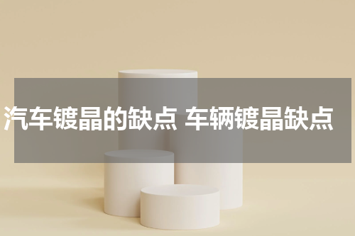 汽车镀晶的缺点 车辆镀晶缺点