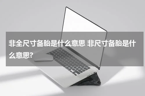 非全尺寸备胎是什么意思 非尺寸备胎是什么意思?