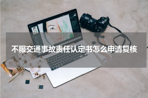 不服交通事故责任认定书怎么申请复核