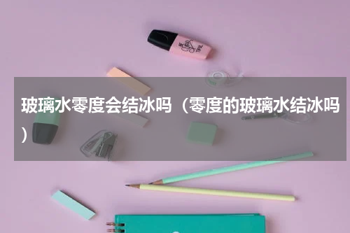 玻璃水零度会结冰吗（零度的玻璃水结冰吗）