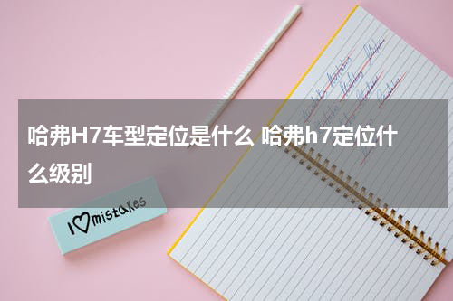 哈弗H7车型定位是什么 哈弗h7定位什么级别