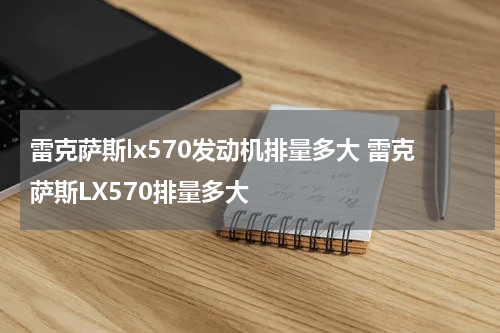 雷克萨斯lx570发动机排量多大 雷克萨斯LX570排量多大