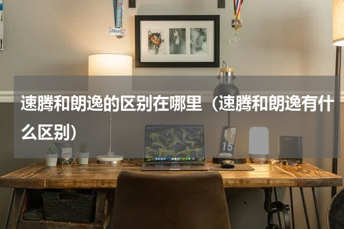 速腾和朗逸的区别在哪里（速腾和朗逸有什么区别）