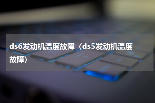 ds6发动机温度故障（ds5发动机温度故障）