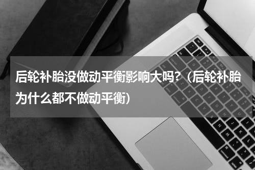 后轮补胎没做动平衡影响大吗?（后轮补胎为什么都不做动平衡）