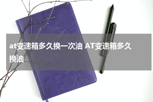 at变速箱多久换一次油 AT变速箱多久换油