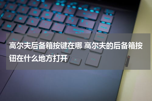 高尔夫后备箱按键在哪 高尔夫的后备箱按钮在什么地方打开