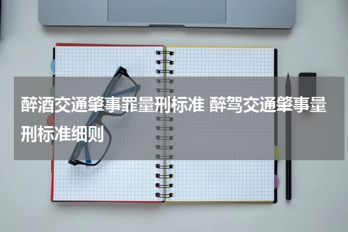 醉酒交通肇事罪量刑标准 醉驾交通肇事量刑标准细则