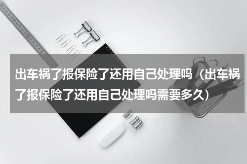出车祸了报保险了还用自己处理吗（出车祸了报保险了还用自己处理吗需要多久）