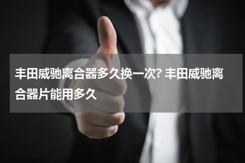 丰田威驰离合器多久换一次? 丰田威驰离合器片能用多久