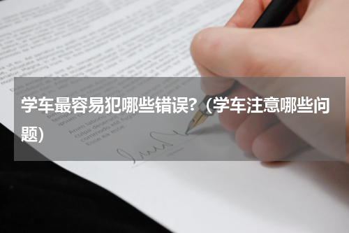 学车最容易犯哪些错误?（学车注意哪些问题）