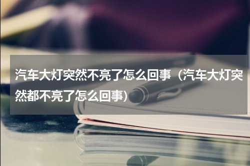 汽车大灯突然不亮了怎么回事（汽车大灯突然都不亮了怎么回事）