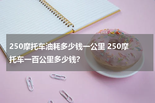 250摩托车油耗多少钱一公里 250摩托车一百公里多少钱?
