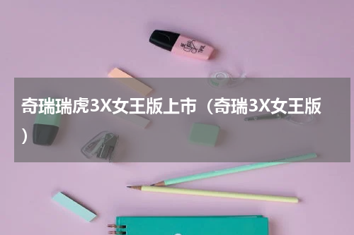 奇瑞瑞虎3X女王版上市（奇瑞3X女王版）