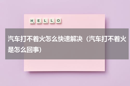 汽车打不着火怎么快速解决(汽车打不着火是怎么回事)