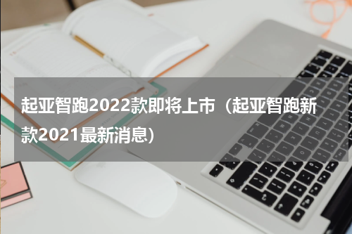 起亚智跑2022款即将上市（起亚智跑新款2021最新消息）