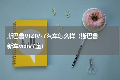 斯巴鲁VIZIV-7汽车怎么样（斯巴鲁新车viziv7座）