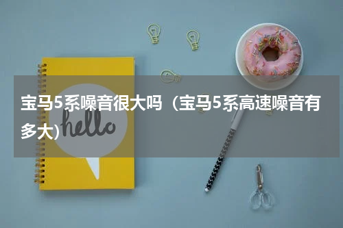 宝马5系噪音很大吗（宝马5系高速噪音有多大）