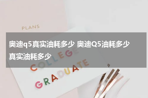 奥迪q5真实油耗多少 奥迪Q5油耗多少真实油耗多少