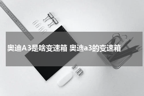 奥迪A3是啥变速箱 奥迪a3的变速箱