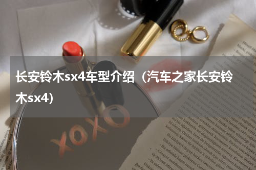 长安铃木sx4车型介绍（汽车之家长安铃木sx4）