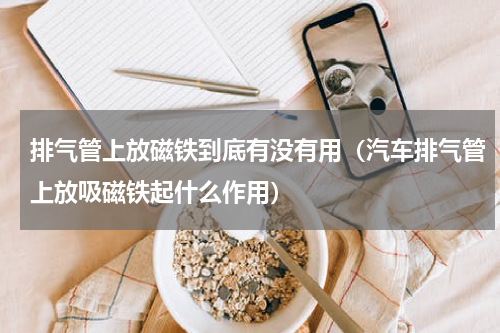 排气管上放磁铁到底有没有用（汽车排气管上放吸磁铁起什么作用）