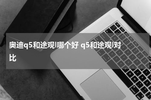 奥迪q5和途观l哪个好 q5和途观l对比
