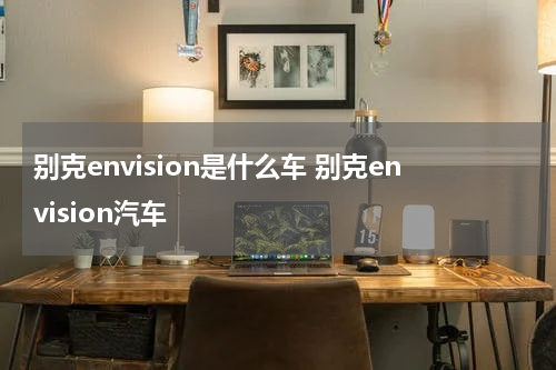 别克envision是什么车 别克envision汽车