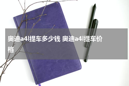 奥迪a4l提车多少钱 奥迪a4l提车价格
