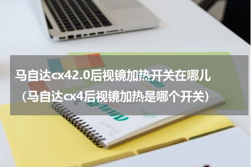 马自达cx42.0后视镜加热开关在哪儿（马自达cx4后视镜加热是哪个开关）