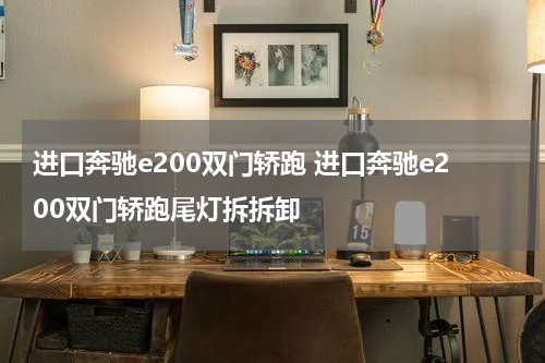 进口奔驰e200双门轿跑 进口奔驰e200双门轿跑尾灯拆拆卸