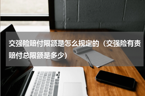 交强险赔付限额是怎么规定的（交强险有责赔付总限额是多少）