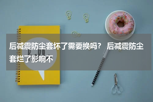 后减震防尘套坏了需要换吗？ 后减震防尘套烂了影响不