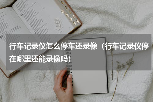行车记录仪怎么停车还录像（行车记录仪停在哪里还能录像吗）