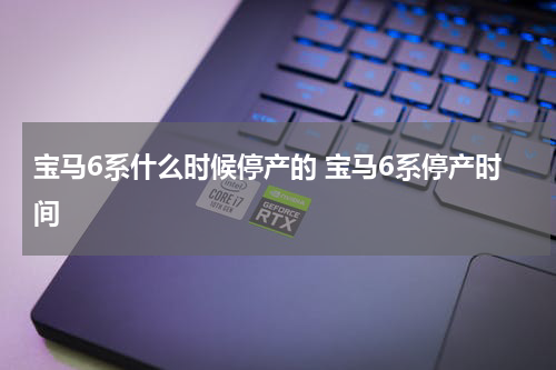 宝马6系什么时候停产的 宝马6系停产时间