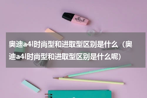 奥迪a4l时尚型和进取型区别是什么（奥迪a4l时尚型和进取型区别是什么呢）