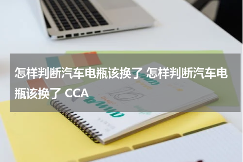 怎样判断汽车电瓶该换了 怎样判断汽车电瓶该换了 CCA