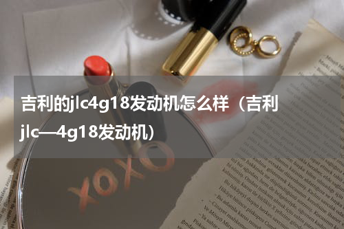 吉利的jlc4g18发动机怎么样（吉利jlc—4g18发动机）