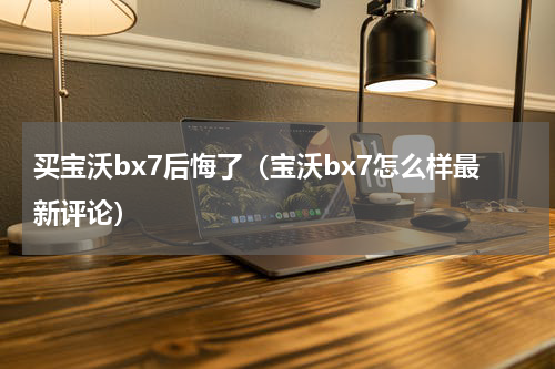 买宝沃bx7后悔了（宝沃bx7怎么样最新评论）
