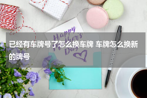 已经有车牌号了怎么换车牌 车牌怎么换新的牌号