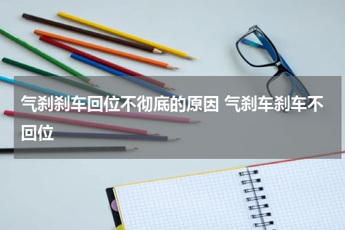 气刹刹车回位不彻底的原因 气刹车刹车不回位